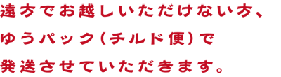 遠方でお越しいただけない方、ゆうパック（チルド便）で発送させていただきます。